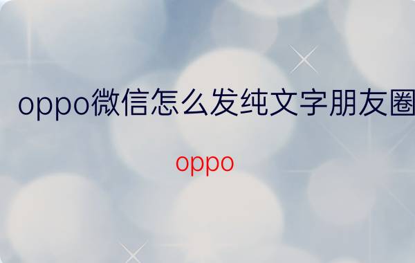 oppo微信怎么发纯文字朋友圈 oppo 手机如何把信息到自己朋友圈？